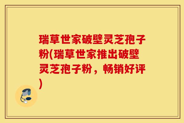 瑞草世家破壁灵芝孢子粉(瑞草世家推出破壁灵芝孢子粉，畅销好评)-第1张图片-灵芝之家