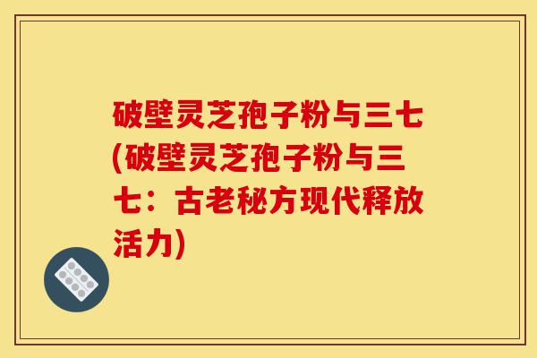 破壁灵芝孢子粉与三七(破壁灵芝孢子粉与三七:古老秘方现代释放活力)-第1张图片-灵芝之家 破壁灵芝孢子粉与三七(破壁灵芝孢子粉与三七:古老秘方现代释放活力)-第1张图片-灵芝之家