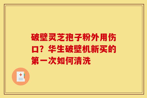 破壁灵芝孢子粉外用伤口?华生破壁机新买的第一次如何清洗-第1张图片-灵芝之家 破壁灵芝孢子粉外用伤口?华生破壁机新买的第一次如何清洗-第1张图片-灵芝之家