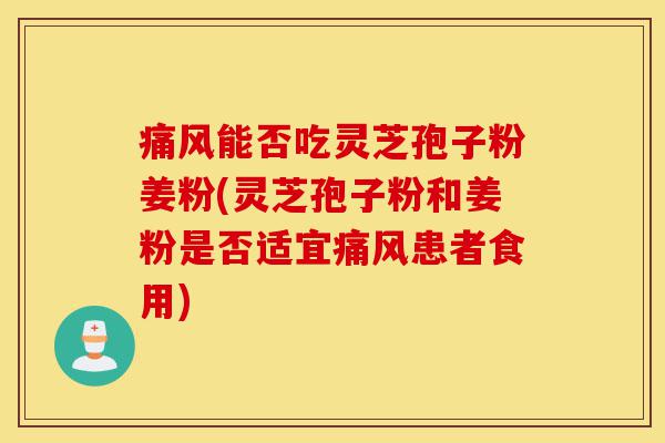 痛风能否吃灵芝孢子粉姜粉(灵芝孢子粉和姜粉是否适宜痛风患者食用)-第1张图片-灵芝之家 痛风能否吃灵芝孢子粉姜粉(灵芝孢子粉和姜粉是否适宜痛风患者食用)-第1张图片-灵芝之家