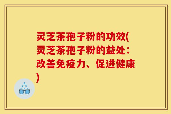 灵芝茶孢子粉的功效(灵芝茶孢子粉的益处：改善免疫力、促进健康)-第1张图片-灵芝之家