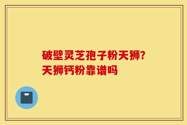 破壁灵芝孢子粉天狮?天狮钙粉靠谱吗-第1张图片-灵芝之家 破壁灵芝孢子粉天狮?天狮钙粉靠谱吗-第1张图片-灵芝之家