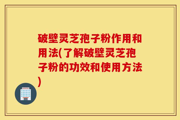 破壁灵芝孢子粉作用和用法(了解破壁灵芝孢子粉的功效和使用方法)-第1张图片-灵芝之家 破壁灵芝孢子粉作用和用法(了解破壁灵芝孢子粉的功效和使用方法)-第1张图片-灵芝之家