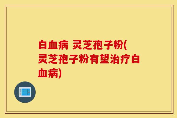 白血病 灵芝孢子粉(灵芝孢子粉有望治疗白血病)-第1张图片-灵芝之家 白血病 灵芝孢子粉(灵芝孢子粉有望治疗白血病)-第1张图片-灵芝之家