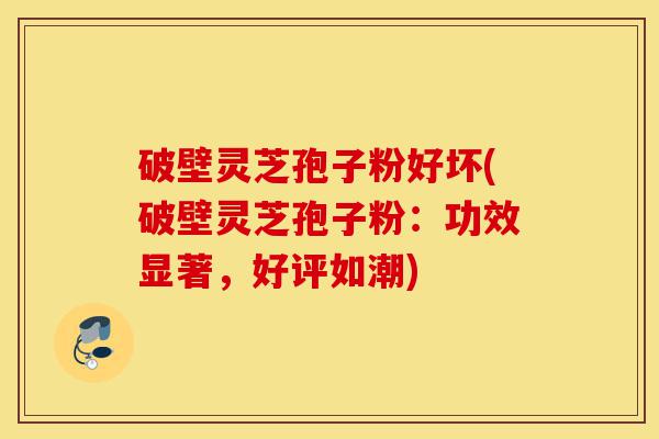 破壁灵芝孢子粉好坏(破壁灵芝孢子粉:功效显著,好评如潮)-第1张图片-灵芝之家 破壁灵芝孢子粉好坏(破壁灵芝孢子粉:功效显著,好评如潮)-第1张图片-灵芝之家