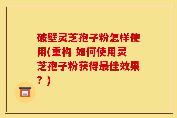 破壁灵芝孢子粉怎样使用(重构 如何使用灵芝孢子粉获得最佳效果？)-第1张图片-灵芝之家