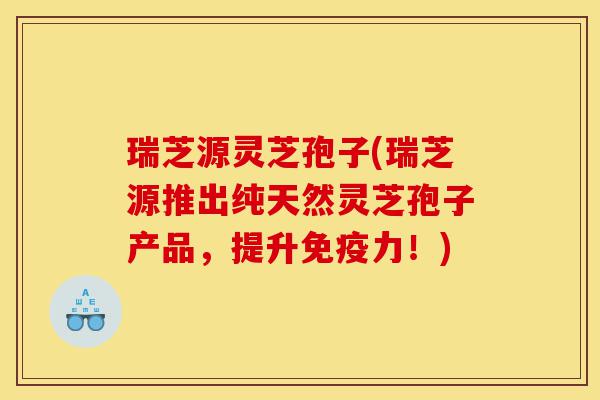瑞芝源灵芝孢子(瑞芝源推出纯天然灵芝孢子产品,提升免疫力!)-第1张图片-灵芝之家 瑞芝源灵芝孢子(瑞芝源推出纯天然灵芝孢子产品,提升免疫力!)-第1张图片-灵芝之家