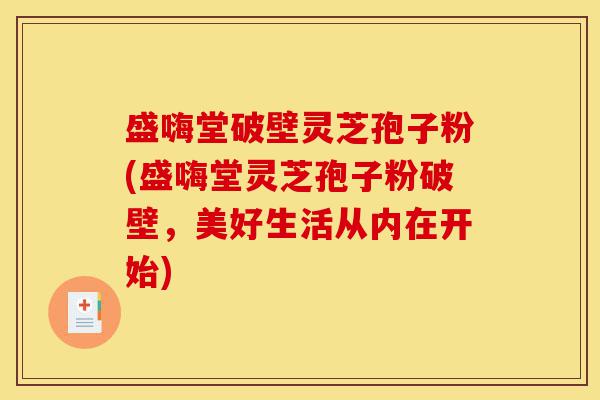 盛嗨堂破壁灵芝孢子粉(盛嗨堂灵芝孢子粉破壁,美好生活从内在开始)-第1张图片-灵芝之家 盛嗨堂破壁灵芝孢子粉(盛嗨堂灵芝孢子粉破壁,美好生活从内在开始)-第1张图片-灵芝之家