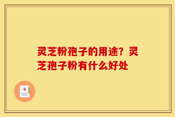 灵芝粉孢子的用途？灵芝孢子粉有什么好处-第1张图片-灵芝之家
