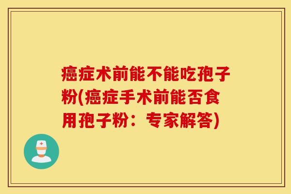 癌症术前能不能吃孢子粉(癌症手术前能否食用孢子粉:专家解答)-第1张图片-灵芝之家 癌症术前能不能吃孢子粉(癌症手术前能否食用孢子粉:专家解答)-第1张图片-灵芝之家
