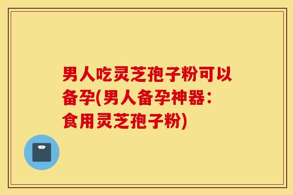男人吃灵芝孢子粉可以备孕(男人备孕神器:食用灵芝孢子粉)-第1张图片-灵芝之家 男人吃灵芝孢子粉可以备孕(男人备孕神器:食用灵芝孢子粉)-第1张图片-灵芝之家