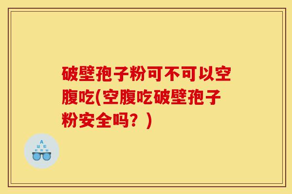 破壁孢子粉可不可以空腹吃(空腹吃破壁孢子粉安全吗？)-第1张图片-灵芝之家