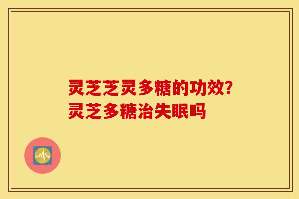 灵芝芝灵多糖的功效?灵芝多糖治失眠吗-第1张图片-灵芝之家 灵芝芝灵多糖的功效?灵芝多糖治失眠吗-第1张图片-灵芝之家