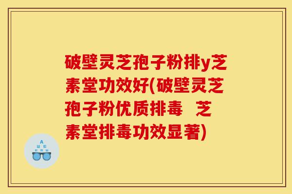 破壁灵芝孢子粉排y芝素堂功效好(破壁灵芝孢子粉优质排毒 芝素堂排毒功效显著)-第1张图片-灵芝之家 破壁灵芝孢子粉排y芝素堂功效好(破壁灵芝孢子粉优质排毒 芝素堂排毒功效显著)-第1张图片-灵芝之家