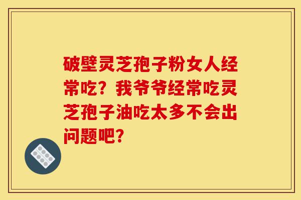 破壁灵芝孢子粉女人经常吃?我爷爷经常吃灵芝孢子油吃太多不会出问题吧?-第1张图片-灵芝之家 破壁灵芝孢子粉女人经常吃?我爷爷经常吃灵芝孢子油吃太多不会出问题吧?-第1张图片-灵芝之家