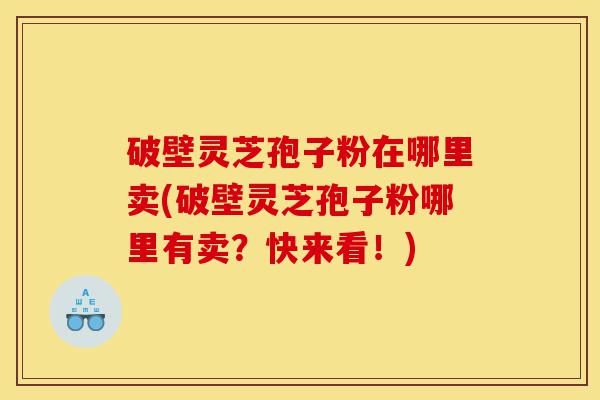 破壁灵芝孢子粉在哪里卖(破壁灵芝孢子粉哪里有卖?快来看!)-第1张图片-灵芝之家 破壁灵芝孢子粉在哪里卖(破壁灵芝孢子粉哪里有卖?快来看!)-第1张图片-灵芝之家
