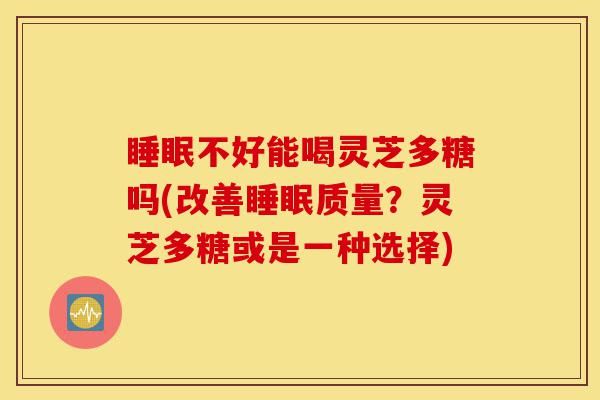 睡眠不好能喝灵芝多糖吗(改善睡眠质量?灵芝多糖或是一种选择)-第1张图片-灵芝之家 睡眠不好能喝灵芝多糖吗(改善睡眠质量?灵芝多糖或是一种选择)-第1张图片-灵芝之家