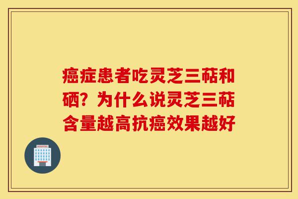 癌症患者吃灵芝三萜和硒？为什么说灵芝三萜含量越高抗癌效果越好-第1张图片-灵芝之家