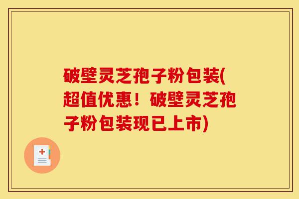 破壁灵芝孢子粉包装(超值优惠!破壁灵芝孢子粉包装现已上市)-第1张图片-灵芝之家 破壁灵芝孢子粉包装(超值优惠!破壁灵芝孢子粉包装现已上市)-第1张图片-灵芝之家
