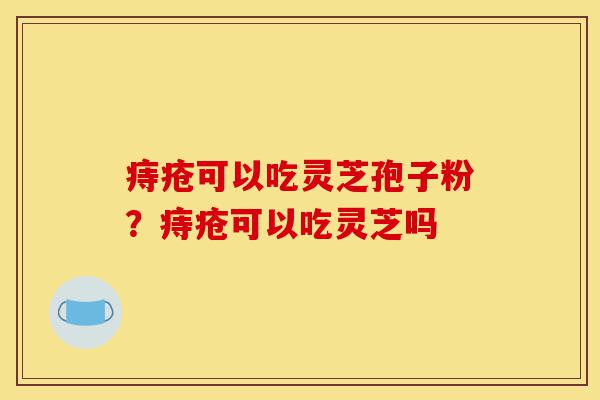 痔疮可以吃灵芝孢子粉?痔疮可以吃灵芝吗-第1张图片-灵芝之家 痔疮可以吃灵芝孢子粉?痔疮可以吃灵芝吗-第1张图片-灵芝之家