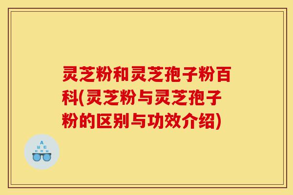 灵芝粉和灵芝孢子粉百科(灵芝粉与灵芝孢子粉的区别与功效介绍)-第1张图片-灵芝之家 灵芝粉和灵芝孢子粉百科(灵芝粉与灵芝孢子粉的区别与功效介绍)-第1张图片-灵芝之家