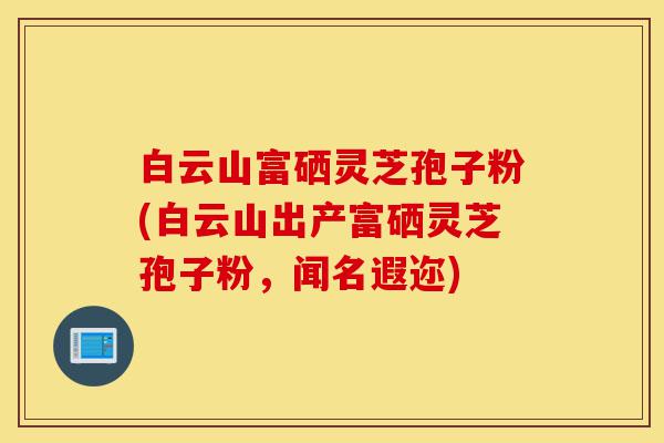 白云山富硒灵芝孢子粉(白云山出产富硒灵芝孢子粉,闻名遐迩)-第1张图片-灵芝之家 白云山富硒灵芝孢子粉(白云山出产富硒灵芝孢子粉,闻名遐迩)-第1张图片-灵芝之家