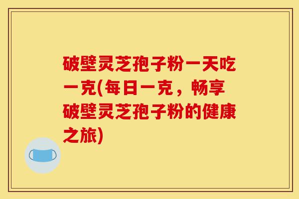 破壁灵芝孢子粉一天吃一克(每日一克,畅享破壁灵芝孢子粉的健康之旅)-第1张图片-灵芝之家 破壁灵芝孢子粉一天吃一克(每日一克,畅享破壁灵芝孢子粉的健康之旅)-第1张图片-灵芝之家