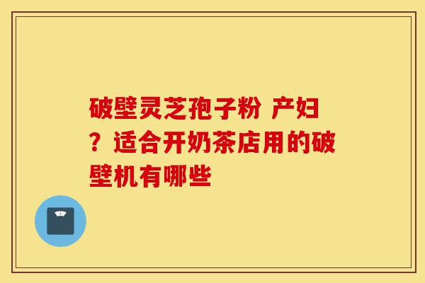 破壁灵芝孢子粉 产妇?适合开奶茶店用的破壁机有哪些-第1张图片-灵芝之家 破壁灵芝孢子粉 产妇?适合开奶茶店用的破壁机有哪些-第1张图片-灵芝之家