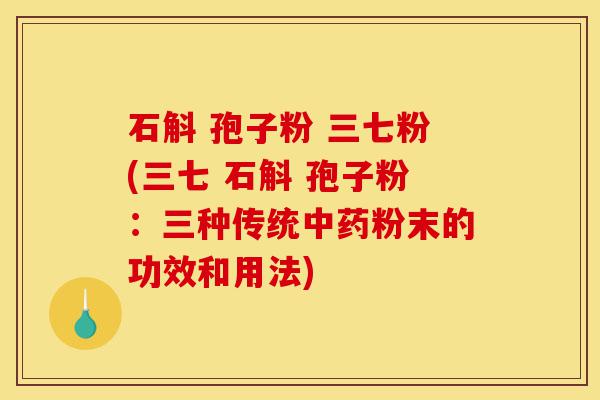 石斛 孢子粉 三七粉(三七 石斛 孢子粉:三种传统中药粉末的功效和用法)-第1张图片-灵芝之家 石斛 孢子粉 三七粉(三七 石斛 孢子粉:三种传统中药粉末的功效和用法)-第1张图片-灵芝之家