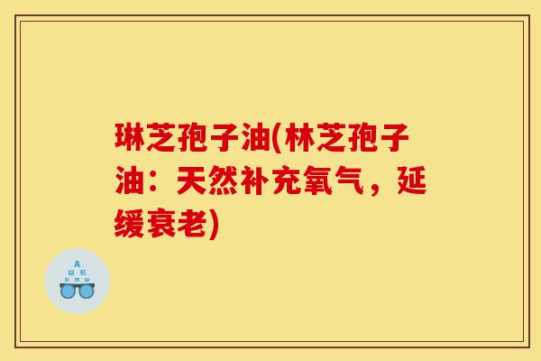 琳芝孢子油(林芝孢子油:天然补充氧气,延缓衰老)-第1张图片-灵芝之家 琳芝孢子油(林芝孢子油:天然补充氧气,延缓衰老)-第1张图片-灵芝之家