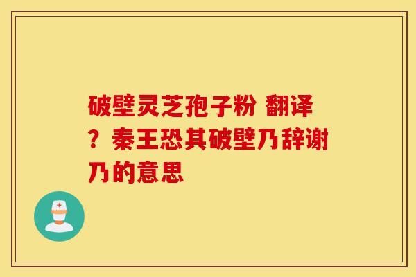 破壁灵芝孢子粉 翻译？秦王恐其破壁乃辞谢乃的意思-第1张图片-灵芝之家