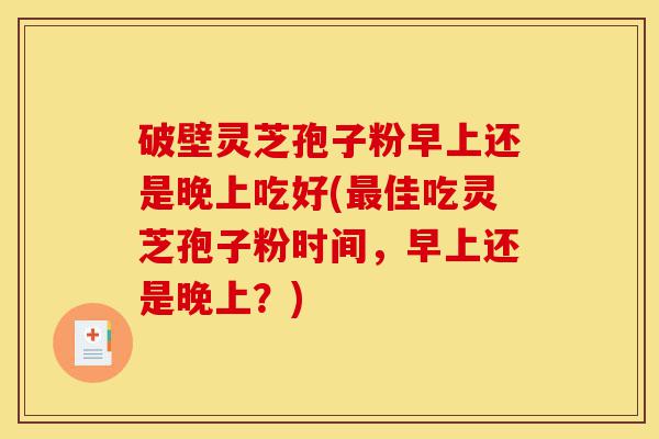 破壁灵芝孢子粉早上还是晚上吃好(最佳吃灵芝孢子粉时间,早上还是晚上?)-第1张图片-灵芝之家 破壁灵芝孢子粉早上还是晚上吃好(最佳吃灵芝孢子粉时间,早上还是晚上?)-第1张图片-灵芝之家