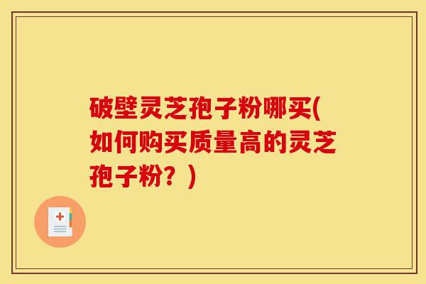 破壁灵芝孢子粉哪买(如何购买质量高的灵芝孢子粉？)-第1张图片-灵芝之家