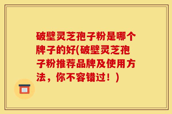 破壁灵芝孢子粉是哪个牌子的好(破壁灵芝孢子粉推荐品牌及使用方法,你不容错过!)-第1张图片-灵芝之家 破壁灵芝孢子粉是哪个牌子的好(破壁灵芝孢子粉推荐品牌及使用方法,你不容错过!)-第1张图片-灵芝之家
