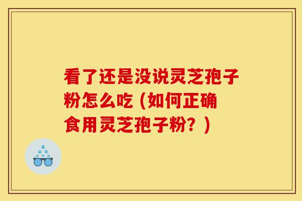 看了还是没说灵芝孢子粉怎么吃 (如何正确食用灵芝孢子粉?)-第1张图片-灵芝之家 看了还是没说灵芝孢子粉怎么吃 (如何正确食用灵芝孢子粉?)-第1张图片-灵芝之家