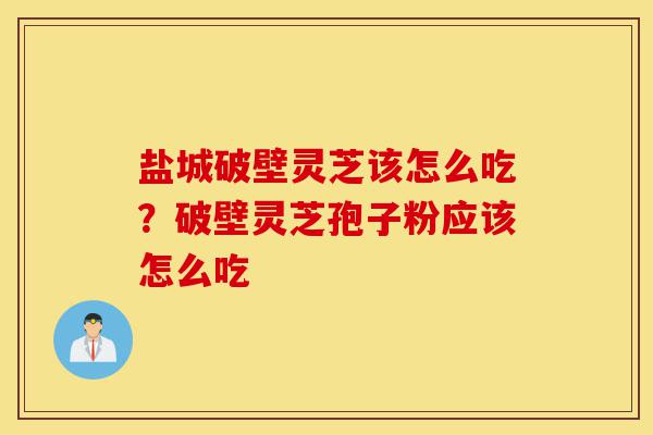 盐城破壁灵芝该怎么吃?破壁灵芝孢子粉应该怎么吃-第1张图片-灵芝之家 盐城破壁灵芝该怎么吃?破壁灵芝孢子粉应该怎么吃-第1张图片-灵芝之家