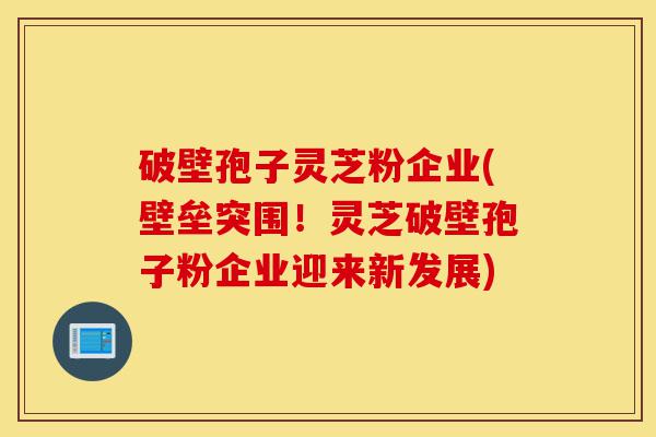 破壁孢子灵芝粉企业(壁垒突围!灵芝破壁孢子粉企业迎来新发展)-第1张图片-灵芝之家 破壁孢子灵芝粉企业(壁垒突围!灵芝破壁孢子粉企业迎来新发展)-第1张图片-灵芝之家