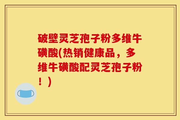 破壁灵芝孢子粉多维牛磺酸(热销健康品，多维牛磺酸配灵芝孢子粉！)-第1张图片-灵芝之家