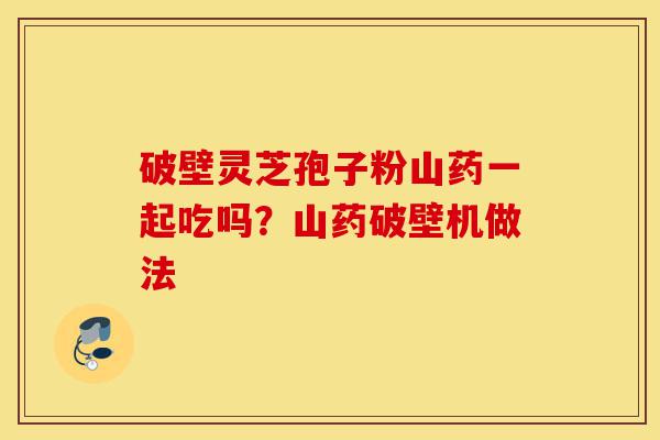 破壁灵芝孢子粉山药一起吃吗?山药破壁机做法-第1张图片-灵芝之家 破壁灵芝孢子粉山药一起吃吗?山药破壁机做法-第1张图片-灵芝之家