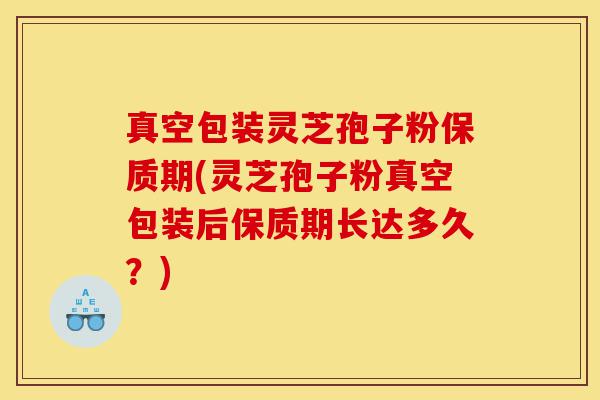 真空包装灵芝孢子粉保质期(灵芝孢子粉真空包装后保质期长达多久?)-第1张图片-灵芝之家 真空包装灵芝孢子粉保质期(灵芝孢子粉真空包装后保质期长达多久?)-第1张图片-灵芝之家