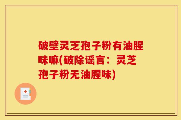 破壁灵芝孢子粉有油腥味嘛(破除谣言:灵芝孢子粉无油腥味)-第1张图片-灵芝之家 破壁灵芝孢子粉有油腥味嘛(破除谣言:灵芝孢子粉无油腥味)-第1张图片-灵芝之家