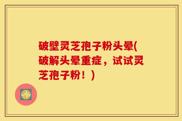 破壁灵芝孢子粉头晕(破解头晕重症,试试灵芝孢子粉!)-第1张图片-灵芝之家 破壁灵芝孢子粉头晕(破解头晕重症,试试灵芝孢子粉!)-第1张图片-灵芝之家