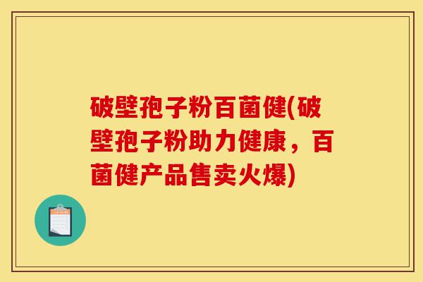 破壁孢子粉百菌健(破壁孢子粉助力健康，百菌健产品售卖火爆)-第1张图片-灵芝之家