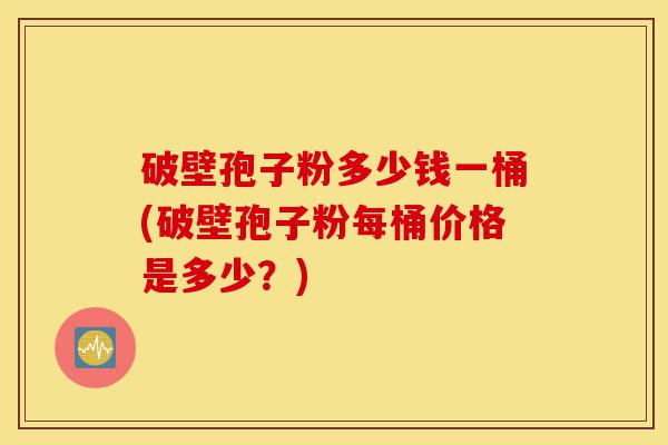 破壁孢子粉多少钱一桶(破壁孢子粉每桶价格是多少？)-第1张图片-灵芝之家