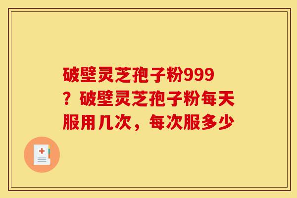 破壁灵芝孢子粉999?破壁灵芝孢子粉每天服用几次,每次服多少-第1张图片-灵芝之家 破壁灵芝孢子粉999?破壁灵芝孢子粉每天服用几次,每次服多少-第1张图片-灵芝之家