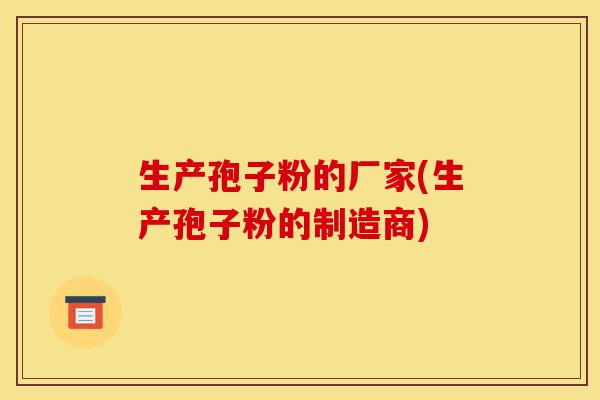 生产孢子粉的厂家(生产孢子粉的制造商)-第1张图片-灵芝之家 生产孢子粉的厂家(生产孢子粉的制造商)-第1张图片-灵芝之家