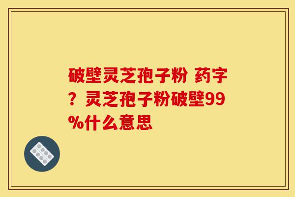 破壁灵芝孢子粉 药字?灵芝孢子粉破壁99%什么意思-第1张图片-灵芝之家 破壁灵芝孢子粉 药字?灵芝孢子粉破壁99%什么意思-第1张图片-灵芝之家