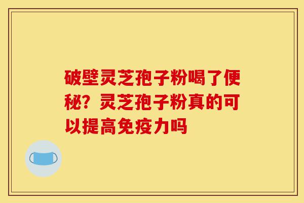 破壁灵芝孢子粉喝了便秘？灵芝孢子粉真的可以提高免疫力吗-第1张图片-灵芝之家