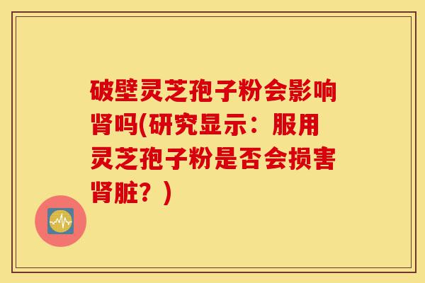 破壁灵芝孢子粉会影响肾吗(研究显示:服用灵芝孢子粉是否会损害肾脏?)-第1张图片-灵芝之家 破壁灵芝孢子粉会影响肾吗(研究显示:服用灵芝孢子粉是否会损害肾脏?)-第1张图片-灵芝之家