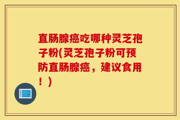 直肠腺癌吃哪种灵芝孢子粉(灵芝孢子粉可预防直肠腺癌,建议食用!)-第1张图片-灵芝之家 直肠腺癌吃哪种灵芝孢子粉(灵芝孢子粉可预防直肠腺癌,建议食用!)-第1张图片-灵芝之家